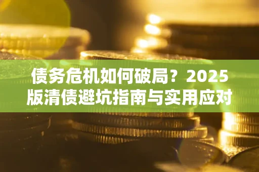 北京债务危机如何破局？2025版清债避坑指南与实用应对策略