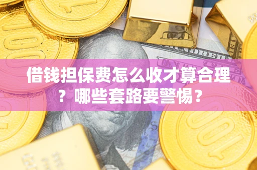 北京借钱担保费怎么收才算合理？哪些套路要警惕？