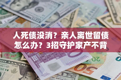 北京人死债没消？亲人离世留债怎么办？3招守护家产不背锅