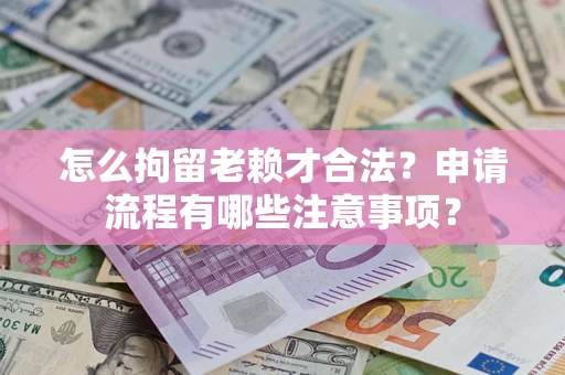 北京怎么拘留老赖才合法？申请流程有哪些注意事项？