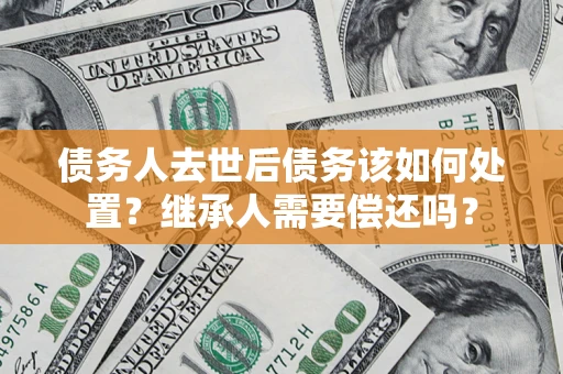 北京债务人去世后债务该如何处置？继承人需要偿还吗？