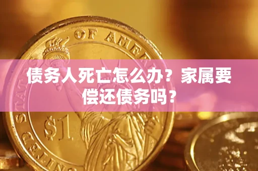 北京债务人死亡怎么办？家属要偿还债务吗？