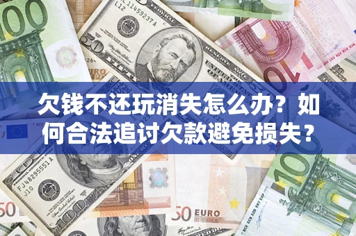 北京欠钱不还玩消失怎么办？如何合法追讨欠款避免损失？