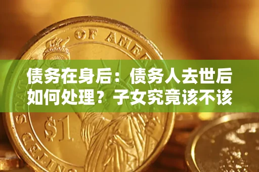 北京债务在身后：债务人去世后如何处理？子女究竟该不该还钱？