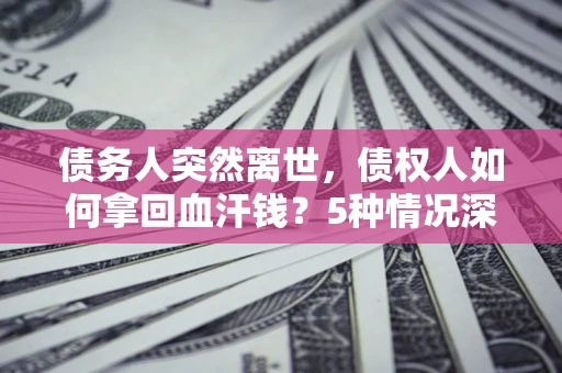 北京债务人突然离世，债权人如何拿回血汗钱？5种情况深度解析