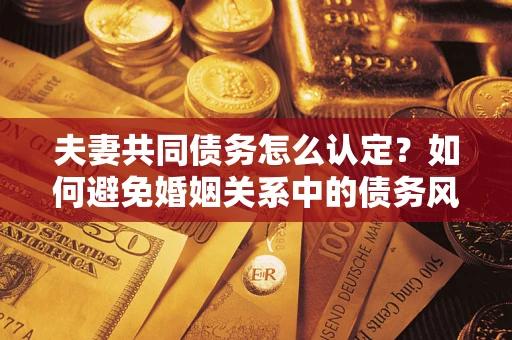 北京夫妻共同债务怎么认定？如何避免婚姻关系中的债务风险？