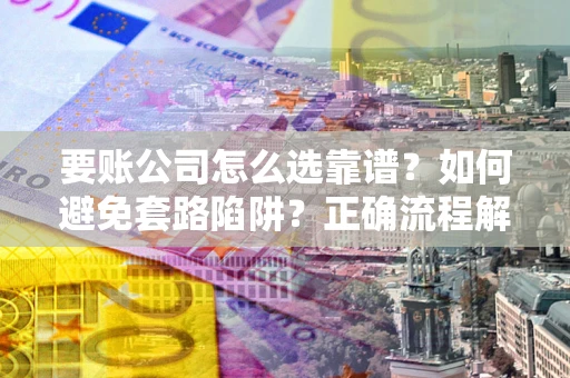 北京要账公司怎么选靠谱？如何避免套路陷阱？正确流程解析
