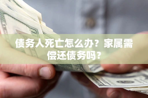 北京债务人死亡怎么办？家属需偿还债务吗？