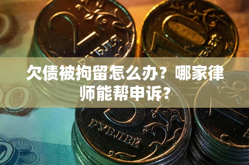北京欠债被拘留怎么办？哪家律师能帮申诉？