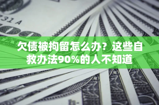 北京欠债被拘留怎么办？这些自救办法90%的人不知道