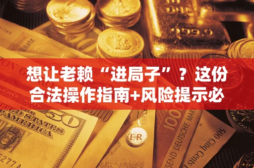 北京想让老赖“进局子”？这份合法操作指南+风险提示必须看！