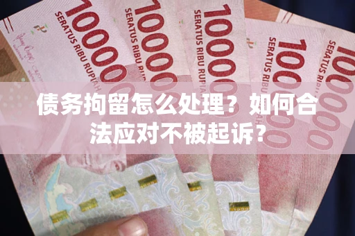 北京债务拘留怎么处理？如何合法应对不被起诉？
