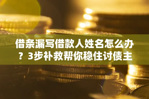 北京借条漏写借款人姓名怎么办？3步补救帮你稳住讨债主动权