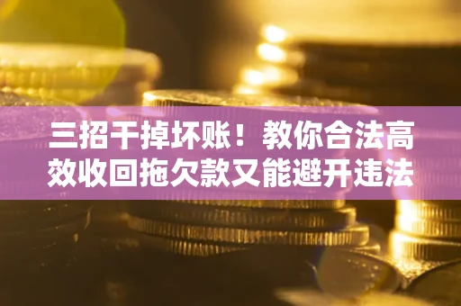 北京三招干掉坏账！教你合法高效收回拖欠款又能避开违法雷区