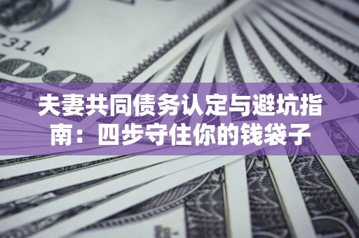 北京夫妻共同债务认定与避坑指南：四步守住你的钱袋子