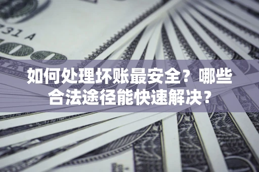 北京如何处理坏账最安全？哪些合法途径能快速解决？