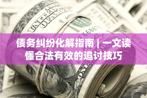 北京债务纠纷化解指南 | 一文读懂合法有效的追讨技巧