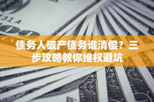 北京债务人破产债务谁清偿?三步攻略教你维权避坑 北京债务人破产债务谁清偿?三步攻略教你维权避坑