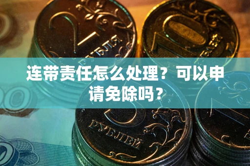 北京连带责任怎么处理？可以申请免除吗？