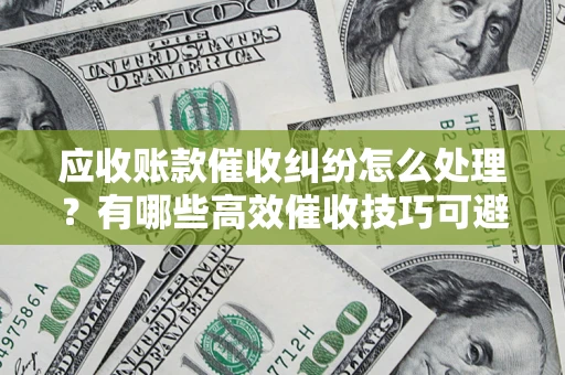 北京应收账款催收纠纷怎么处理？有哪些高效催收技巧可避免坏账？