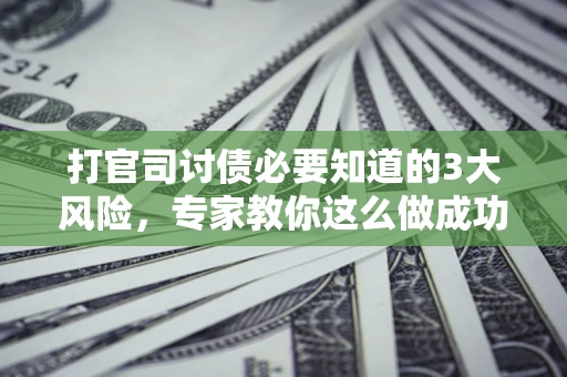 北京打官司讨债必要知道的3大风险，专家教你这么做成功率飙升